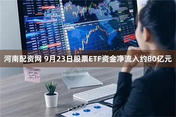 河南配资网 9月23日股票ETF资金净流入约80亿元