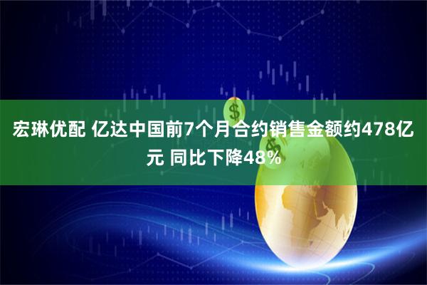宏琳优配 亿达中国前7个月合约销售金额约478亿元 同比下降48%