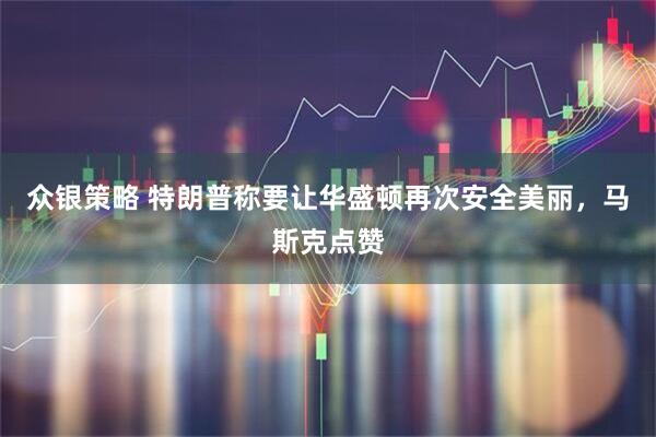众银策略 特朗普称要让华盛顿再次安全美丽，马斯克点赞