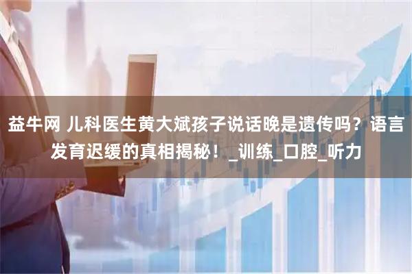 益牛网 儿科医生黄大斌孩子说话晚是遗传吗？语言发育迟缓的真相揭秘！_训练_口腔_听力