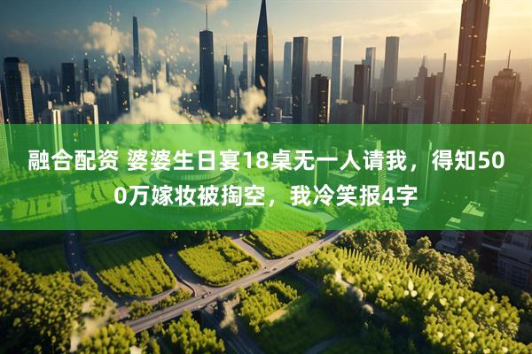 融合配资 婆婆生日宴18桌无一人请我，得知500万嫁妆被掏空，我冷笑报4字