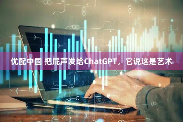 优配中国 把屁声发给ChatGPT，它说这是艺术