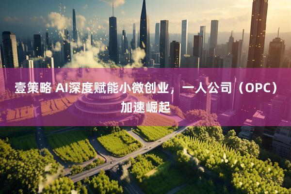 壹策略 AI深度赋能小微创业,一人公司(OPC)加速崛起