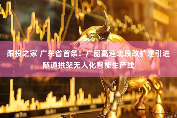 跟投之家 广东省首条!广韶高速北段改扩建引进隧道拱架无人化智能生产线