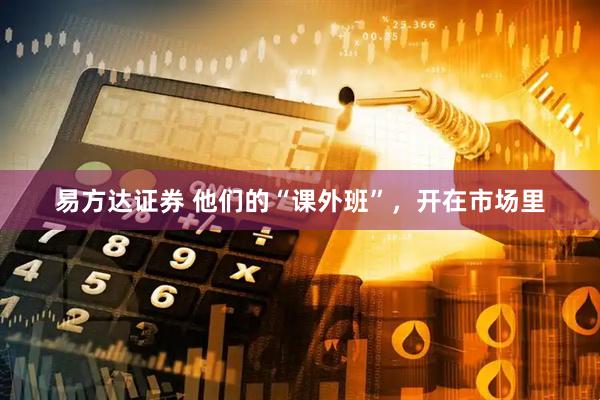 易方达证券 他们的“课外班”，开在市场里