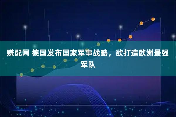 赚配网 德国发布国家军事战略,欲打造欧洲最强军队