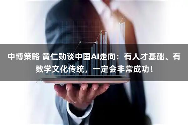 中博策略 黄仁勋谈中国AI走向:有人才基础、有数学文化传统,一定会非常成功!