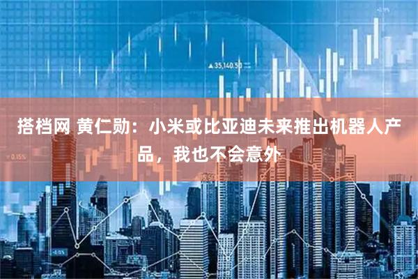 搭档网 黄仁勋:小米或比亚迪未来推出机器人产品,我也不会意外