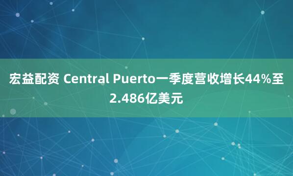 宏益配资 Central Puerto一季度营收增长44%至2.486亿美元