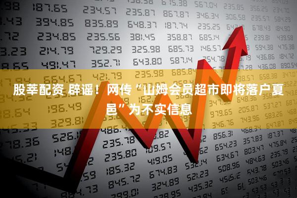 股莘配资 辟谣!网传“山姆会员超市即将落户夏邑”为不实信息