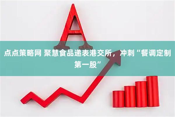 点点策略网 聚慧食品递表港交所，冲刺“餐调定制第一股”