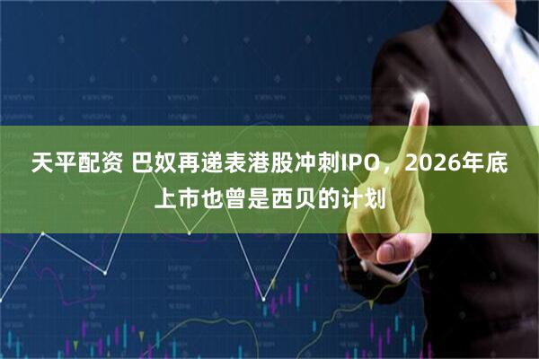 天平配资 巴奴再递表港股冲刺IPO，2026年底上市也曾是西贝的计划