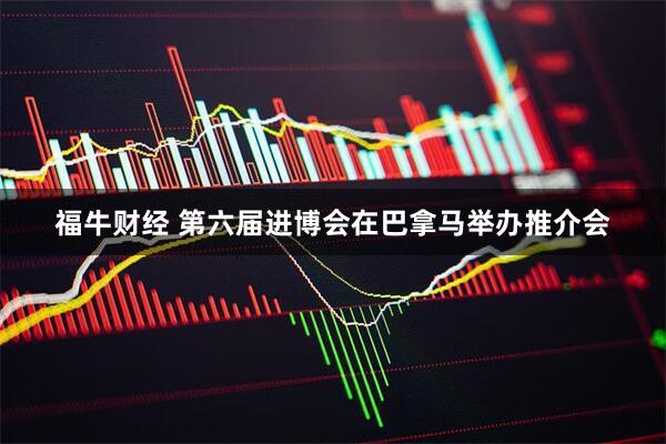 福牛财经 第六届进博会在巴拿马举办推介会