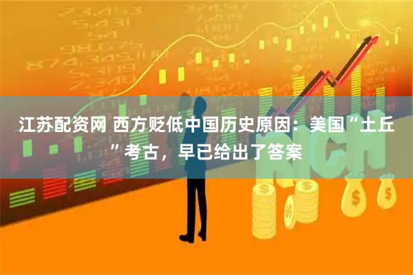 江苏配资网 西方贬低中国历史原因：美国“土丘”考古，早已给出了答案