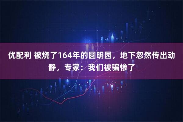 优配利 被烧了164年的圆明园，地下忽然传出动静，专家：我们被骗惨了