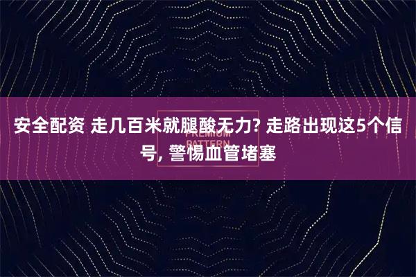 安全配资 走几百米就腿酸无力? 走路出现这5个信号, 警惕血管堵塞