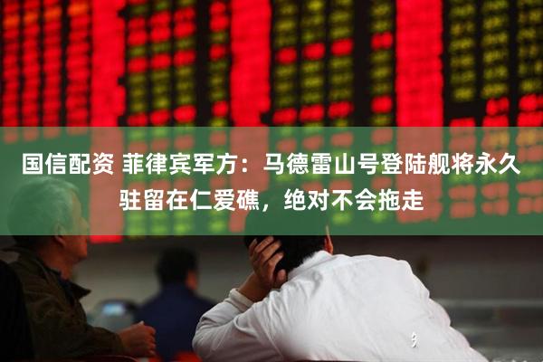 国信配资 菲律宾军方:马德雷山号登陆舰将永久驻留在仁爱礁,绝对不会拖走