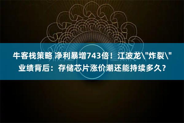牛客栈策略 净利暴增743倍！江波龙＂炸裂＂业绩背后：存储芯片涨价潮还能持续多久？